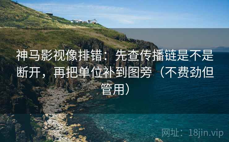 神马影视像排错：先查传播链是不是断开，再把单位补到图旁（不费劲但管用）