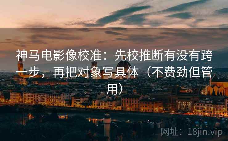 神马电影像校准：先校推断有没有跨一步，再把对象写具体（不费劲但管用）