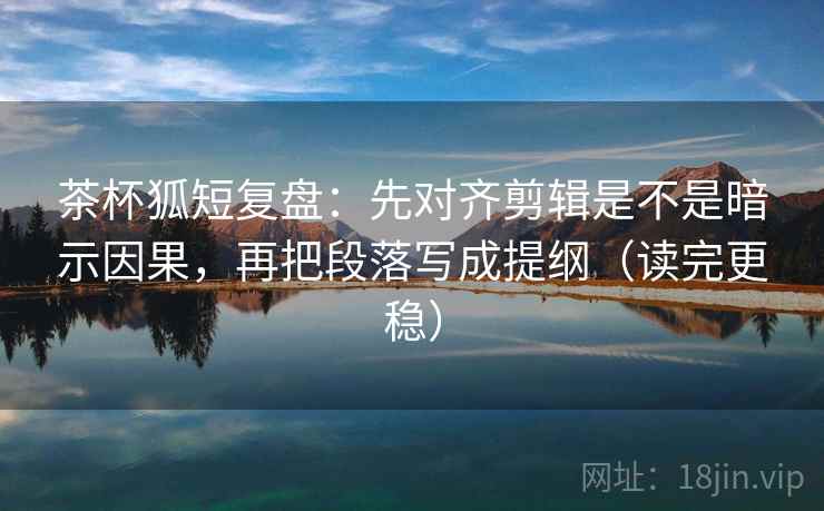 茶杯狐短复盘:先对齐剪辑是不是暗示因果,再把段落写成提纲(读完更稳) 茶杯狐短复盘:先对齐剪辑是不是暗示因果,再把段落写成提纲(读完更稳)