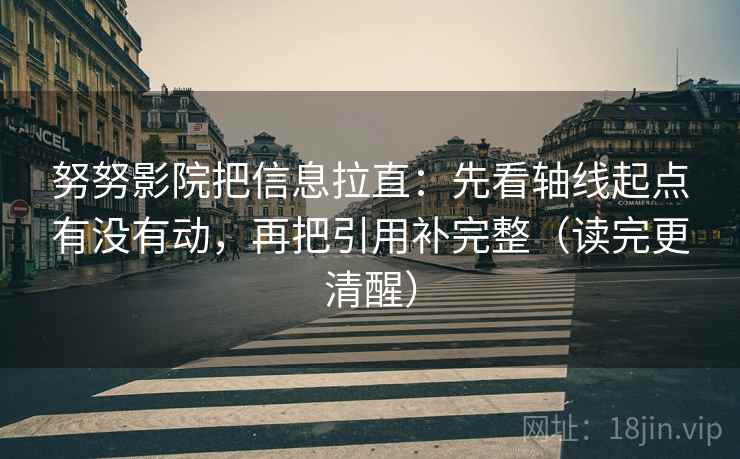 努努影院把信息拉直：先看轴线起点有没有动，再把引用补完整（读完更清醒）