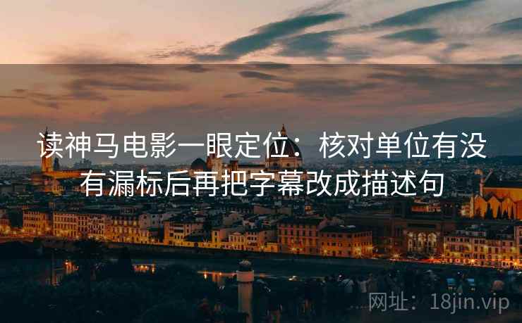 读神马电影一眼定位:核对单位有没有漏标后再把字幕改成描述句 读神马电影一眼定位:核对单位有没有漏标后再把字幕改成描述句