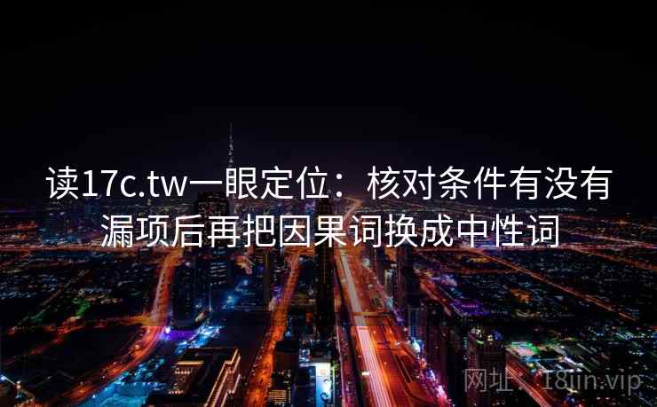 读17c.tw一眼定位:核对条件有没有漏项后再把因果词换成中性词 读17c.tw一眼定位:核对条件有没有漏项后再把因果词换成中性词