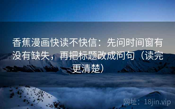 香蕉漫画快读不快信：先问时间窗有没有缺失，再把标题改成问句（读完更清楚）