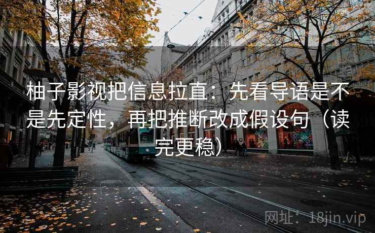 柚子影视把信息拉直:先看导语是不是先定性,再把推断改成假设句(读完更稳) 柚子影视把信息拉直:先看导语是不是先定性,再把推断改成假设句(读完更稳)