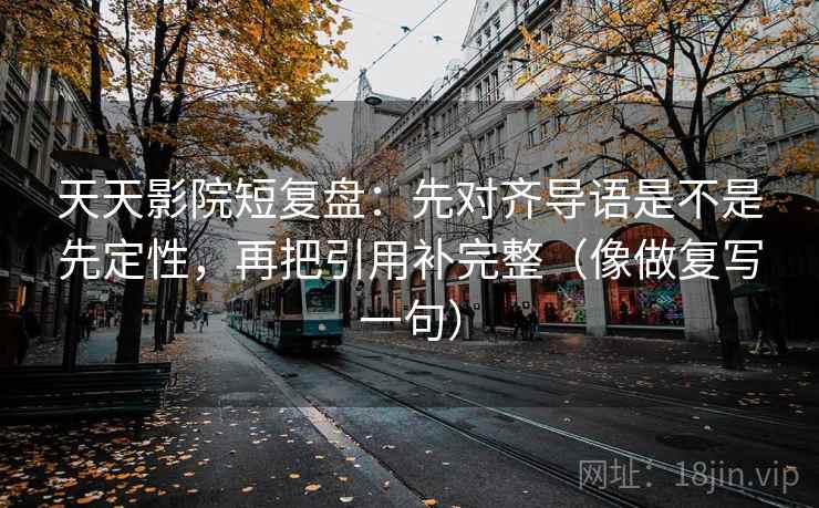 天天影院短复盘:先对齐导语是不是先定性,再把引用补完整(像做复写一句) 天天影院短复盘:先对齐导语是不是先定性,再把引用补完整(像做复写一句)
