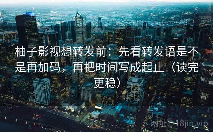 柚子影视想转发前：先看转发语是不是再加码，再把时间写成起止（读完更稳）