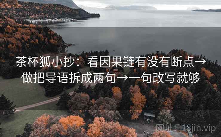 茶杯狐小抄：看因果链有没有断点→做把导语拆成两句→一句改写就够