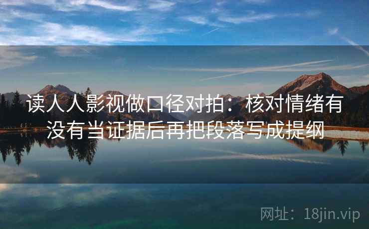 读人人影视做口径对拍：核对情绪有没有当证据后再把段落写成提纲