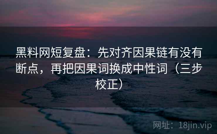 黑料网短复盘:先对齐因果链有没有断点,再把因果词换成中性词(三步校正) 黑料网短复盘:先对齐因果链有没有断点,再把因果词换成中性词(三步校正)