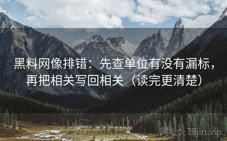 黑料网像排错：先查单位有没有漏标，再把相关写回相关（读完更清楚）