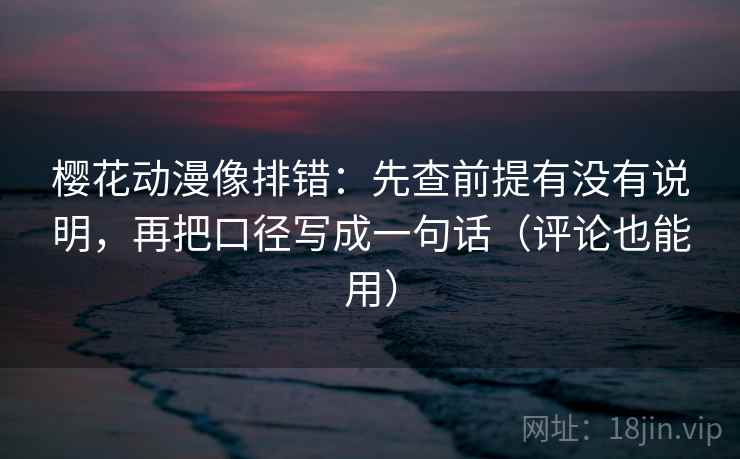 樱花动漫像排错:先查前提有没有说明,再把口径写成一句话(评论也能用) 樱花动漫像排错:先查前提有没有说明,再把口径写成一句话(评论也能用)