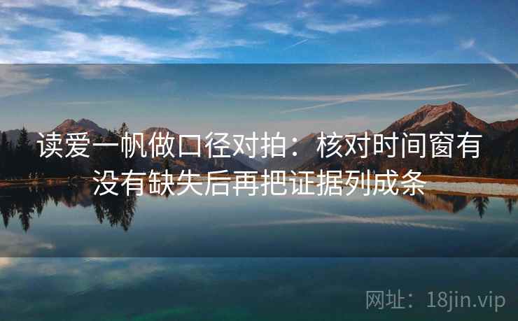 读爱一帆做口径对拍:核对时间窗有没有缺失后再把证据列成条 读爱一帆做口径对拍:核对时间窗有没有缺失后再把证据列成条