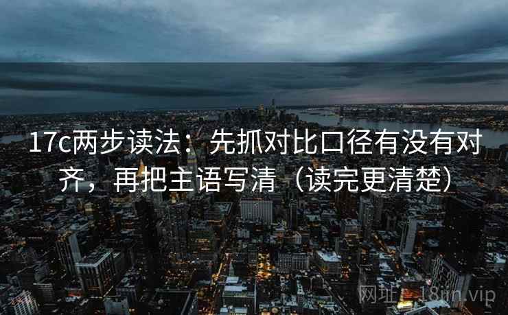 17c两步读法:先抓对比口径有没有对齐,再把主语写清(读完更清楚) 17c两步读法:先抓对比口径有没有对齐,再把主语写清(读完更清楚)