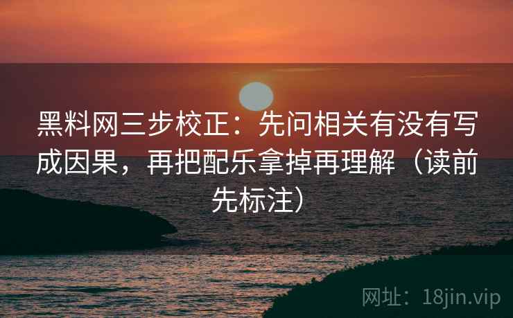 黑料网三步校正：先问相关有没有写成因果，再把配乐拿掉再理解（读前先标注）