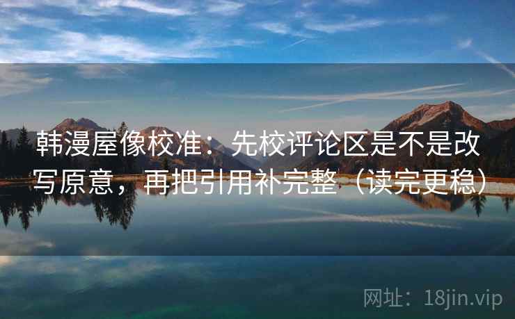韩漫屋像校准：先校评论区是不是改写原意，再把引用补完整（读完更稳）