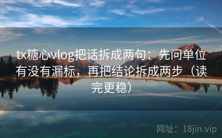 tx糖心vlog把话拆成两句:先问单位有没有漏标,再把结论拆成两步(读完更稳) tx糖心vlog把话拆成两句:先问单位有没有漏标,再把结论拆成两步(读完更稳)