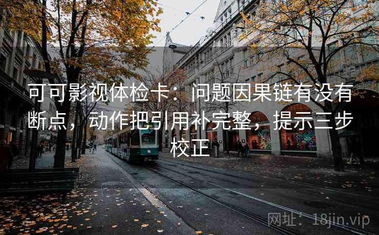 可可影视体检卡：问题因果链有没有断点，动作把引用补完整，提示三步校正