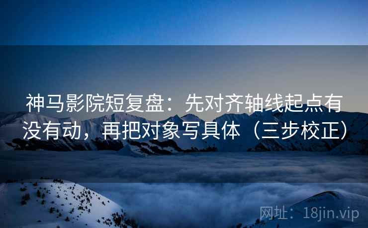 神马影院短复盘：先对齐轴线起点有没有动，再把对象写具体（三步校正）
