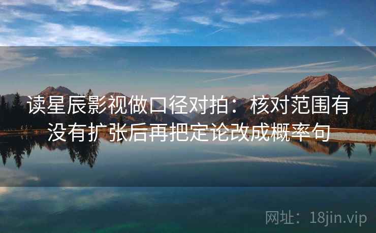 读星辰影视做口径对拍:核对范围有没有扩张后再把定论改成概率句 读星辰影视做口径对拍:核对范围有没有扩张后再把定论改成概率句