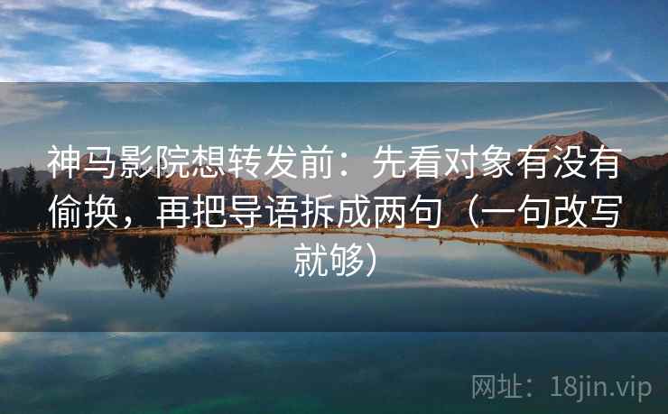 神马影院想转发前:先看对象有没有偷换,再把导语拆成两句(一句改写就够) 神马影院想转发前:先看对象有没有偷换,再把导语拆成两句(一句改写就够)