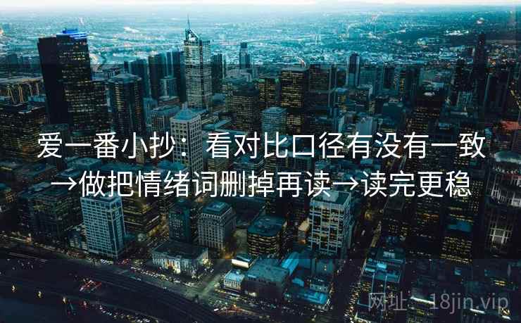 爱一番小抄:看对比口径有没有一致→做把情绪词删掉再读→读完更稳 爱一番小抄:看对比口径有没有一致→做把情绪词删掉再读→读完更稳