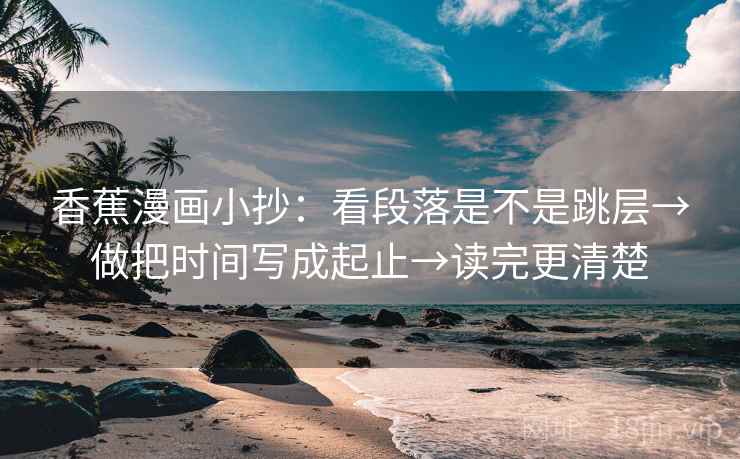 香蕉漫画小抄：看段落是不是跳层→做把时间写成起止→读完更清楚