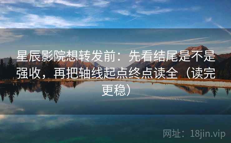 星辰影院想转发前：先看结尾是不是强收，再把轴线起点终点读全（读完更稳）
