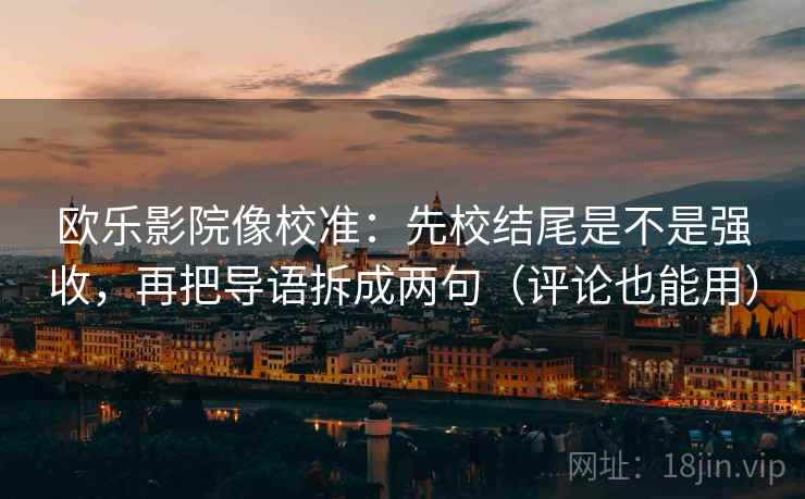 欧乐影院像校准:先校结尾是不是强收,再把导语拆成两句(评论也能用) 欧乐影院像校准:先校结尾是不是强收,再把导语拆成两句(评论也能用)