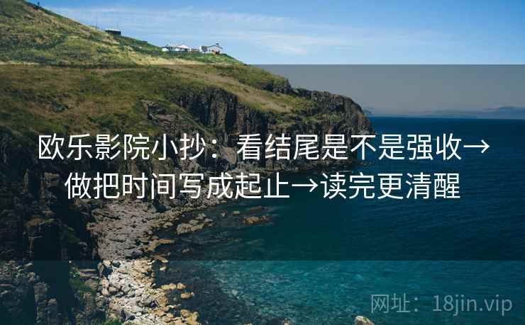 欧乐影院小抄：看结尾是不是强收→做把时间写成起止→读完更清醒