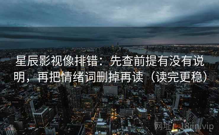 星辰影视像排错：先查前提有没有说明，再把情绪词删掉再读（读完更稳）