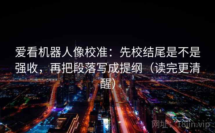 爱看机器人像校准:先校结尾是不是强收,再把段落写成提纲(读完更清醒) 爱看机器人像校准:先校结尾是不是强收,再把段落写成提纲(读完更清醒)