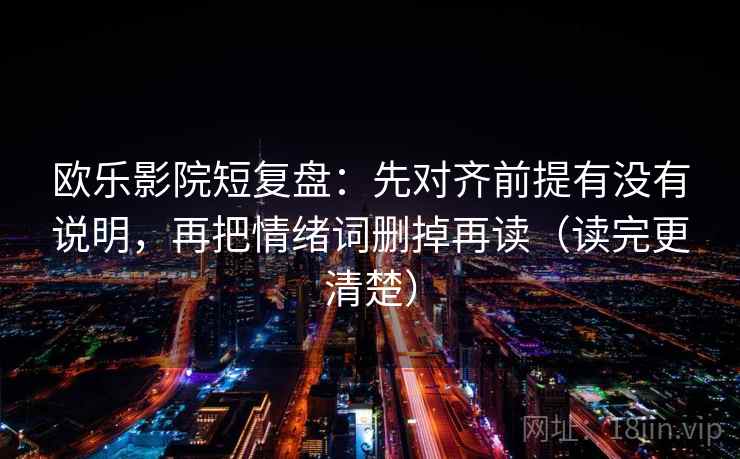 欧乐影院短复盘:先对齐前提有没有说明,再把情绪词删掉再读(读完更清楚) 欧乐影院短复盘:先对齐前提有没有说明,再把情绪词删掉再读(读完更清楚)