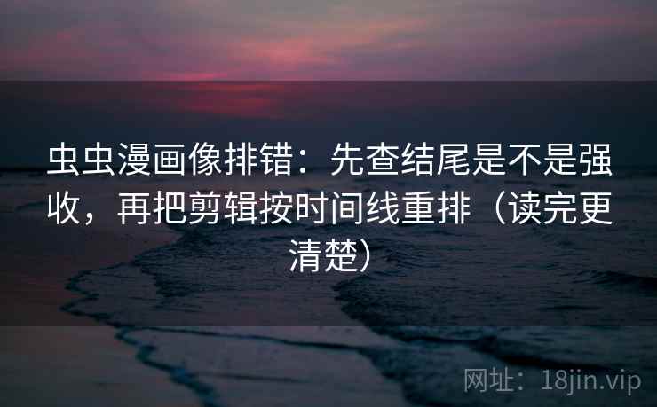 虫虫漫画像排错:先查结尾是不是强收,再把剪辑按时间线重排(读完更清楚) 虫虫漫画像排错:先查结尾是不是强收,再把剪辑按时间线重排(读完更清楚)