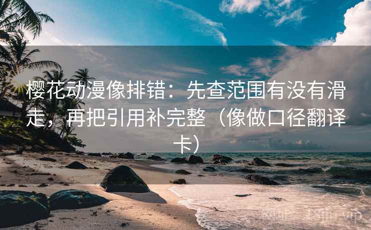 樱花动漫像排错:先查范围有没有滑走,再把引用补完整(像做口径翻译卡) 樱花动漫像排错:先查范围有没有滑走,再把引用补完整(像做口径翻译卡)
