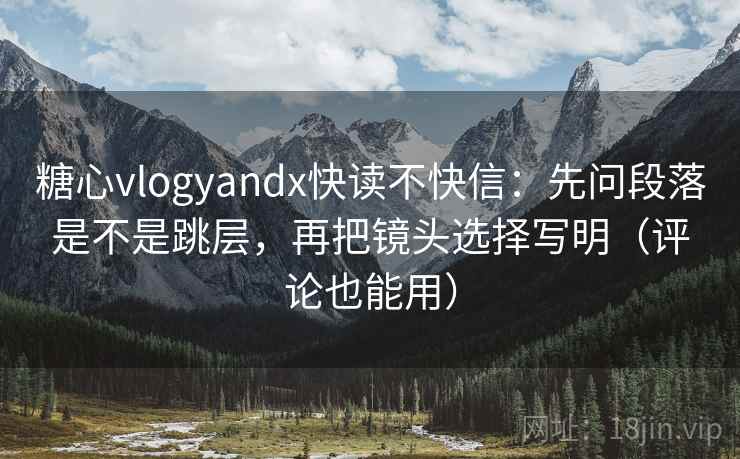 糖心vlogyandx快读不快信：先问段落是不是跳层，再把镜头选择写明（评论也能用）