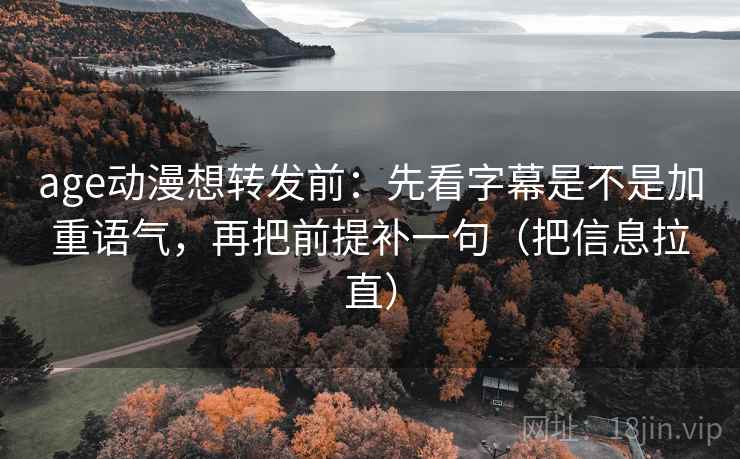 age动漫想转发前：先看字幕是不是加重语气，再把前提补一句（把信息拉直）