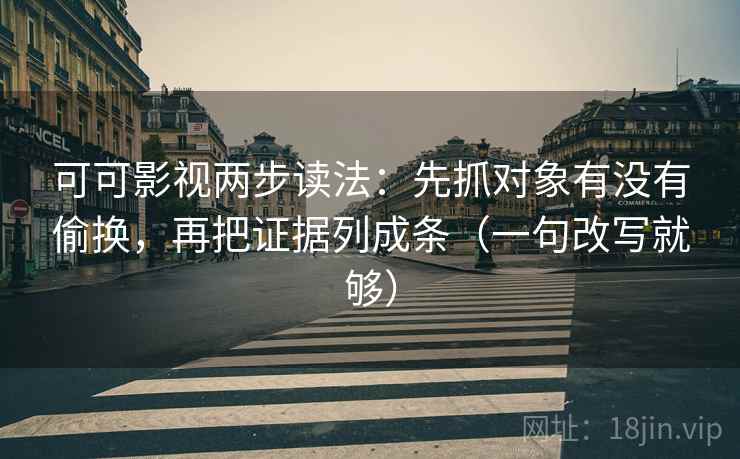 可可影视两步读法：先抓对象有没有偷换，再把证据列成条（一句改写就够）