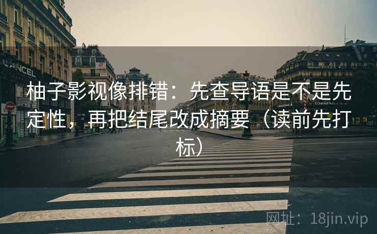 柚子影视像排错：先查导语是不是先定性，再把结尾改成摘要（读前先打标）
