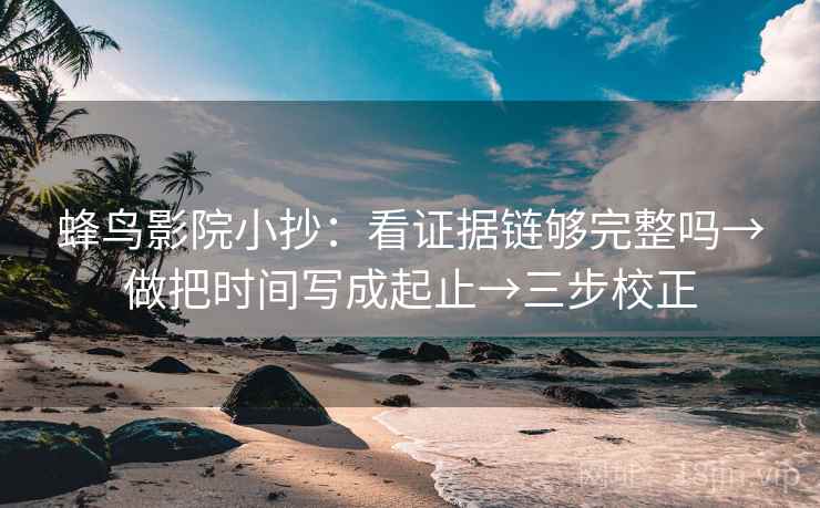 蜂鸟影院小抄:看证据链够完整吗→做把时间写成起止→三步校正 蜂鸟影院小抄:看证据链够完整吗→做把时间写成起止→三步校正