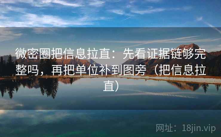 微密圈把信息拉直：先看证据链够完整吗，再把单位补到图旁（把信息拉直）