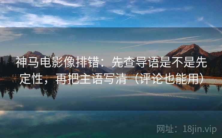 神马电影像排错：先查导语是不是先定性，再把主语写清（评论也能用）