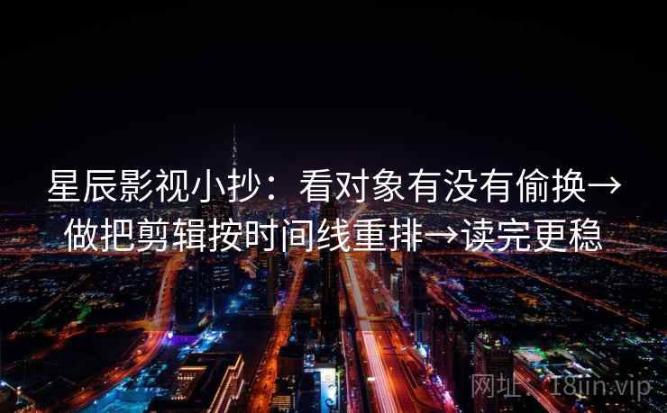星辰影视小抄：看对象有没有偷换→做把剪辑按时间线重排→读完更稳