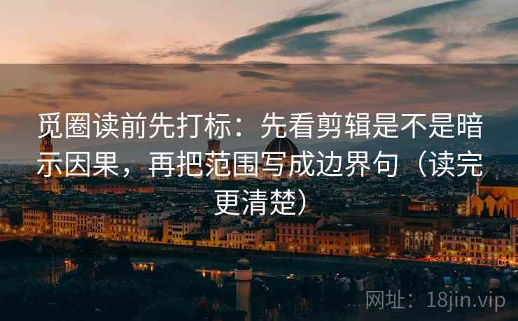 觅圈读前先打标：先看剪辑是不是暗示因果，再把范围写成边界句（读完更清楚）