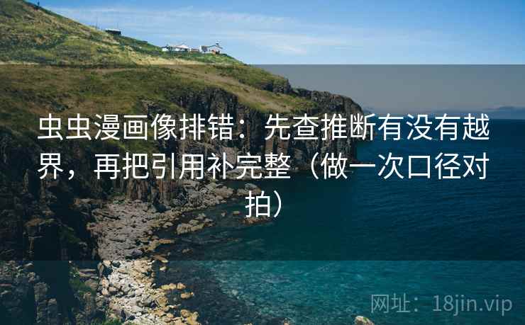虫虫漫画像排错：先查推断有没有越界，再把引用补完整（做一次口径对拍）