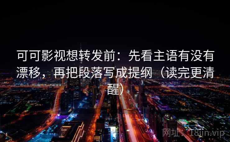 可可影视想转发前:先看主语有没有漂移,再把段落写成提纲(读完更清醒) 可可影视想转发前:先看主语有没有漂移,再把段落写成提纲(读完更清醒)