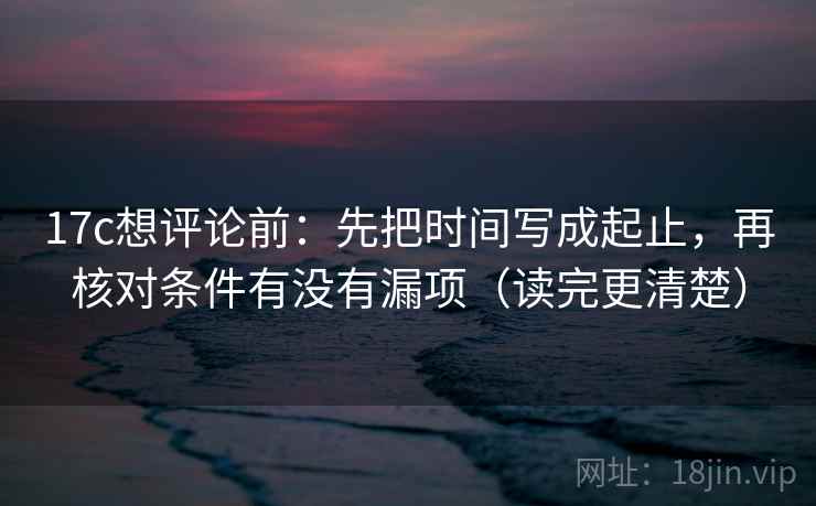 17c想评论前：先把时间写成起止，再核对条件有没有漏项（读完更清楚）