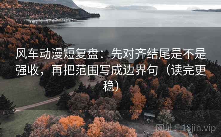 风车动漫短复盘：先对齐结尾是不是强收，再把范围写成边界句（读完更稳）
