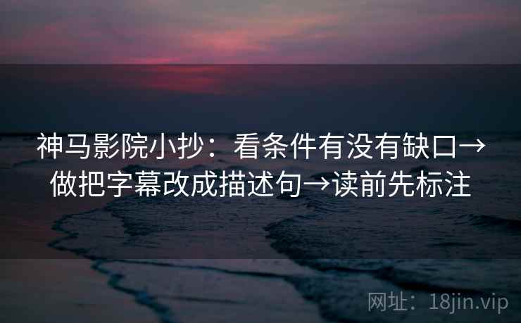 神马影院小抄：看条件有没有缺口→做把字幕改成描述句→读前先标注