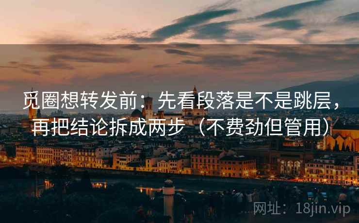 觅圈想转发前：先看段落是不是跳层，再把结论拆成两步（不费劲但管用）