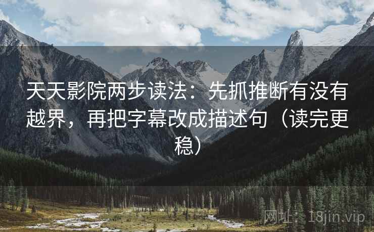 天天影院两步读法：先抓推断有没有越界，再把字幕改成描述句（读完更稳）